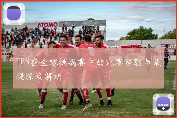 TES在全球挑战赛中的比赛经验与表现深度解析