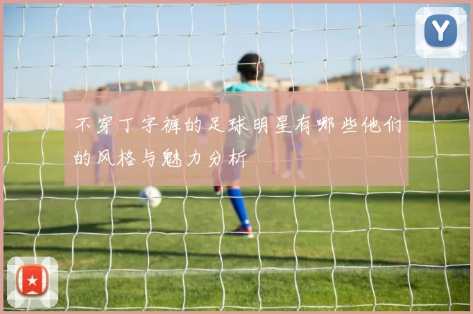不穿丁字裤的足球明星有哪些他们的风格与魅力分析