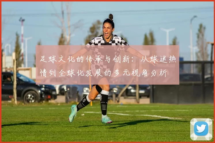 足球文化的传承与创新：从球迷热情到全球化发展的多元视角分析