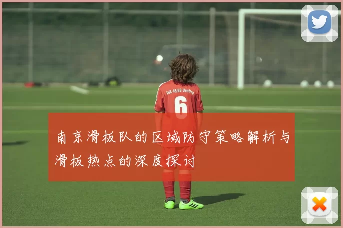 南京滑板队的区域防守策略解析与滑板热点的深度探讨