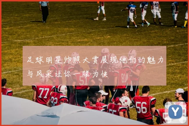 足球明星帅照大赏展现他们的魅力与风采让你一睹为快