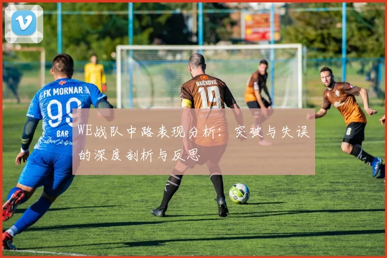 WE战队中路表现分析：突破与失误的深度剖析与反思