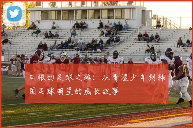 车根的足球之路：从青涩少年到韩国足球明星的成长故事