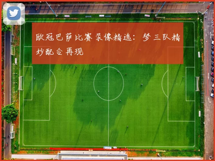 欧冠巴萨比赛录像精选：梦三队精妙配合再现