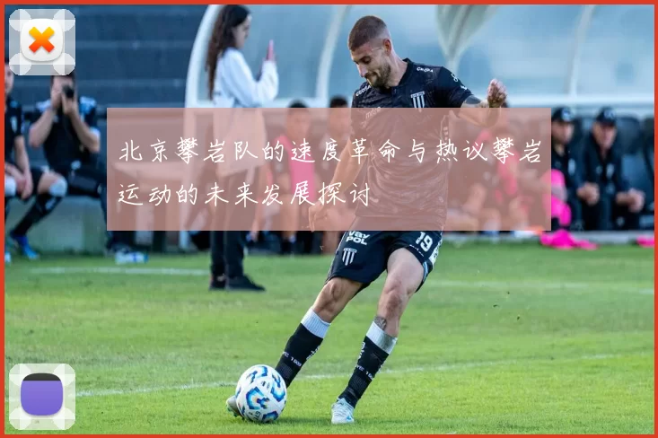 北京攀岩队的速度革命与热议攀岩运动的未来发展探讨