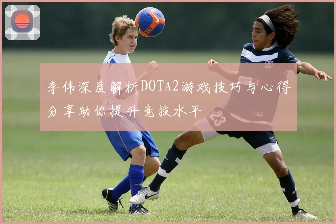李伟深度解析DOTA2游戏技巧与心得分享助你提升竞技水平