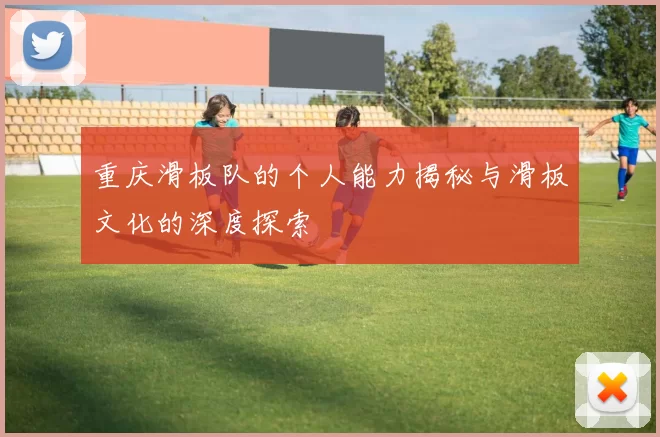 重庆滑板队的个人能力揭秘与滑板文化的深度探索