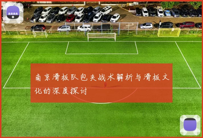 南京滑板队包夹战术解析与滑板文化的深度探讨