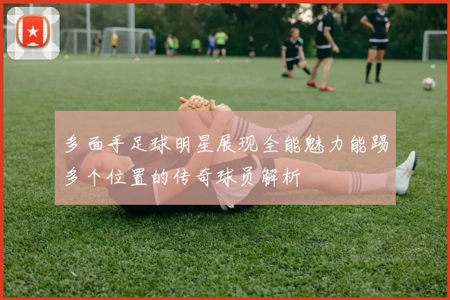 多面手足球明星展现全能魅力能踢多个位置的传奇球员解析