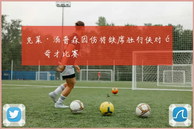 克莱·汤普森因伤将缺席独行侠对阵奇才比赛