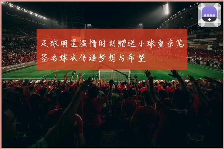 足球明星温情时刻赠送小球童亲笔签名球衣传递梦想与希望