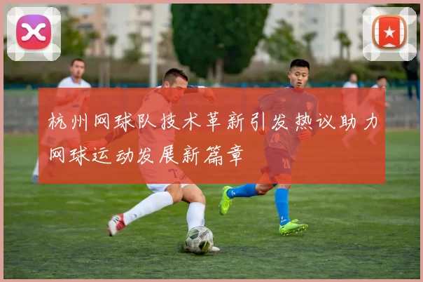 杭州网球队技术革新引发热议助力网球运动发展新篇章