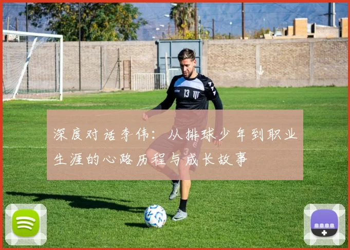 深度对话李伟：从排球少年到职业生涯的心路历程与成长故事