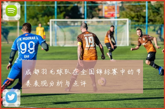 成都羽毛球队在全国锦标赛中的节奏表现分析与点评