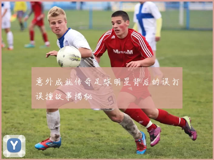 意外成就传奇足球明星背后的误打误撞故事揭秘