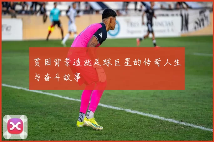 贫困背景造就足球巨星的传奇人生与奋斗故事