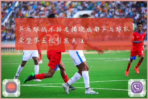 乒乓球战术排名揭晓成都乒乓球队荣登第五位引发关注
