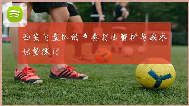 西安飞盘队的节奏打法解析与战术优势探讨