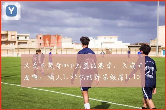 又是东契奇mvp无望的赛季，天崩开局啊，湖人1.95亿的阵容缺席1.15亿