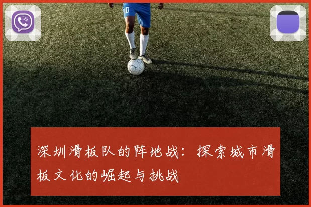 深圳滑板队的阵地战：探索城市滑板文化的崛起与挑战