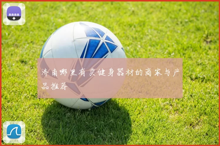 济南哪里有卖健身器材的商家与产品推荐