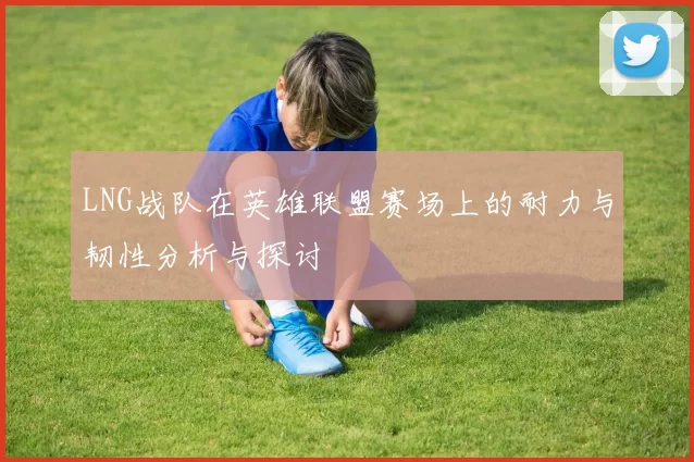 LNG战队在英雄联盟赛场上的耐力与韧性分析与探讨