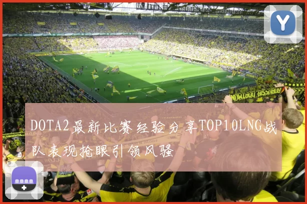 DOTA2最新比赛经验分享TOP10LNG战队表现抢眼引领风骚