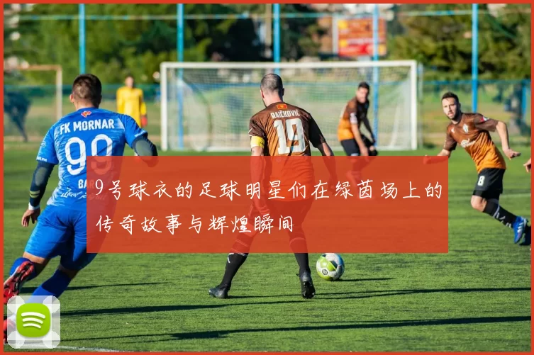 9号球衣的足球明星们在绿茵场上的传奇故事与辉煌瞬间