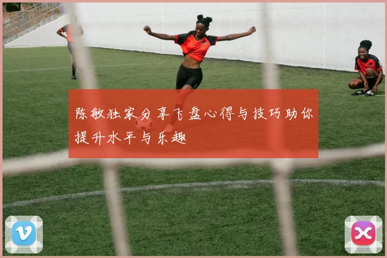 陈敏独家分享飞盘心得与技巧助你提升水平与乐趣