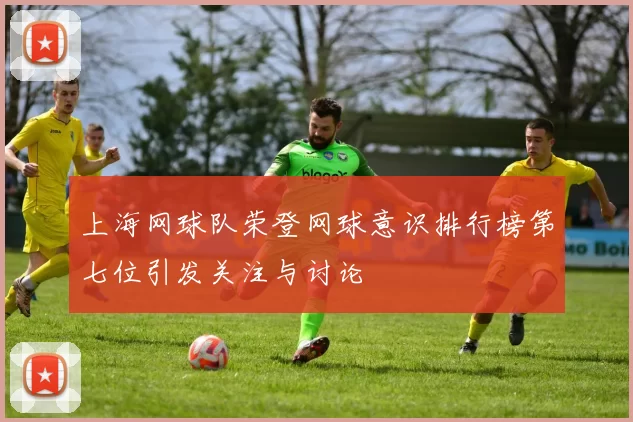 上海网球队荣登网球意识排行榜第七位引发关注与讨论