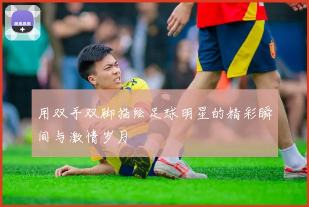 用双手双脚描绘足球明星的精彩瞬间与激情岁月