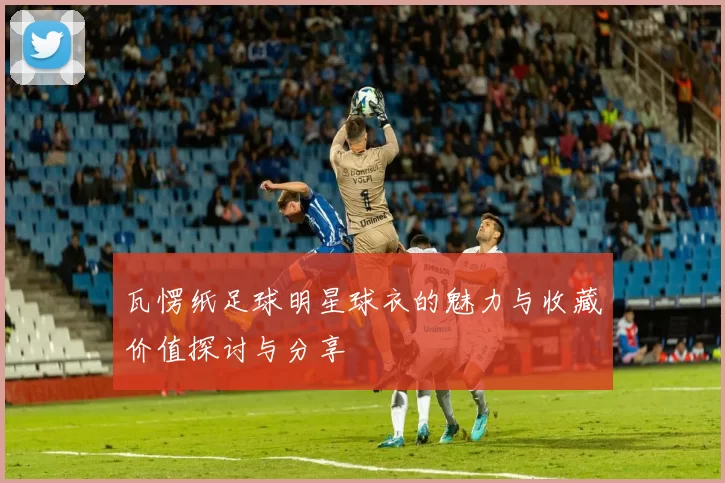 瓦愣纸足球明星球衣的魅力与收藏价值探讨与分享