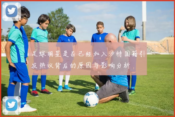 足球明星是否已经加入沙特国籍引发热议背后的原因与影响分析