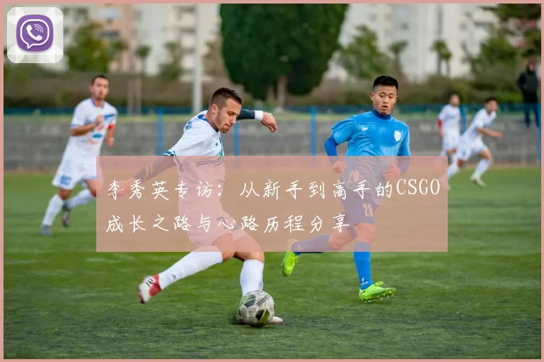 李秀英专访：从新手到高手的CSGO成长之路与心路历程分享