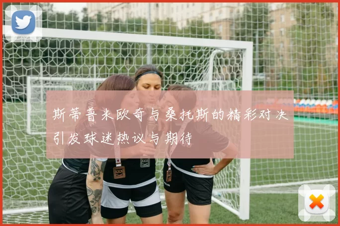 斯蒂普米欧奇与桑托斯的精彩对决引发球迷热议与期待
