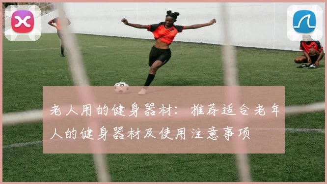 老人用的健身器材：推荐适合老年人的健身器材及使用注意事项