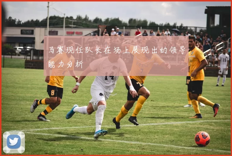 马赛现任队长在场上展现出的领导能力分析