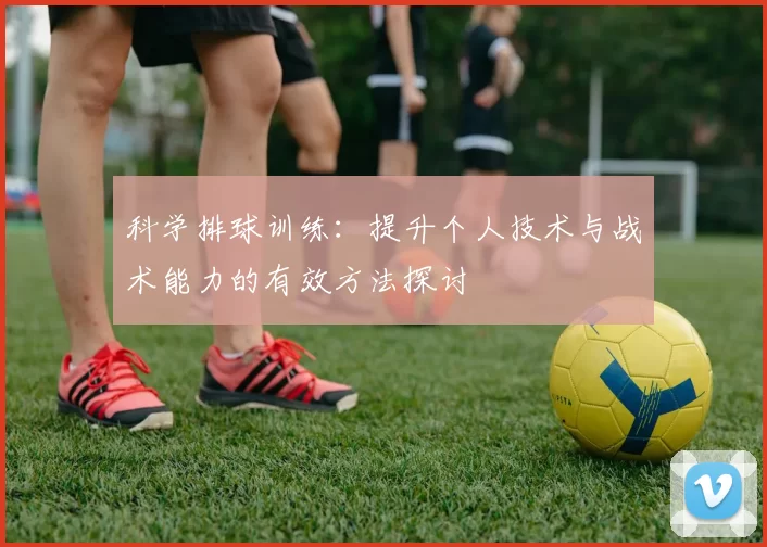 科学排球训练：提升个人技术与战术能力的有效方法探讨