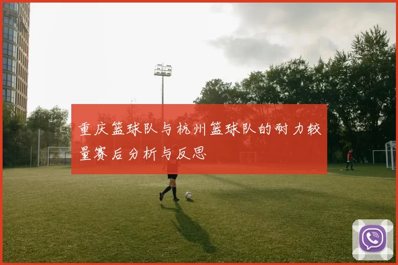 重庆篮球队与杭州篮球队的耐力较量赛后分析与反思