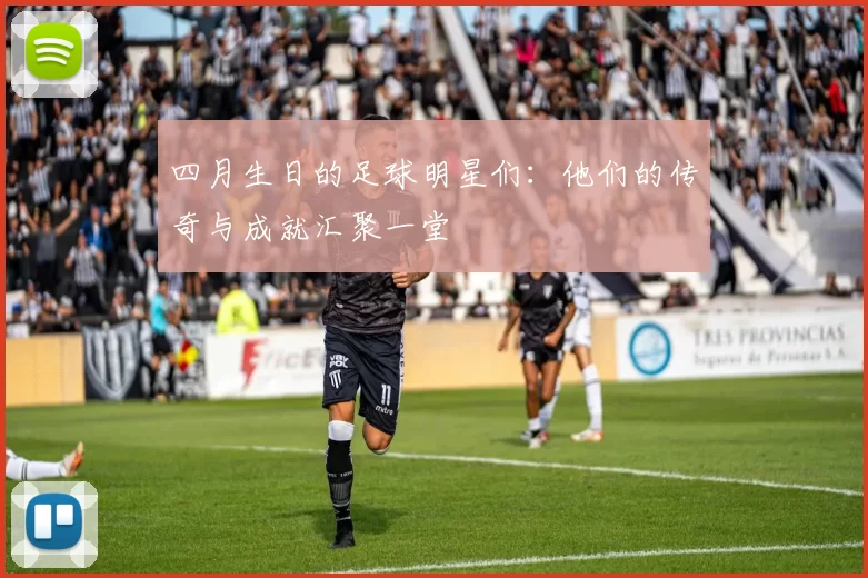 四月生日的足球明星们：他们的传奇与成就汇聚一堂