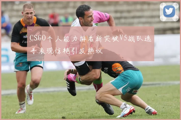 CSGO个人能力排名新突破V5战队选手表现惊艳引发热议