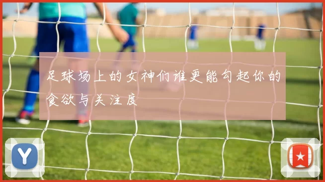 足球场上的女神们谁更能勾起你的食欲与关注度