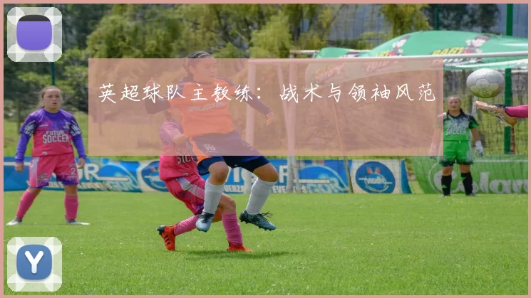 英超球队主教练：战术与领袖风范