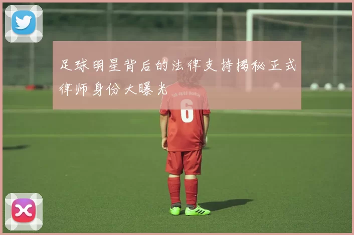 足球明星背后的法律支持揭秘正式律师身份大曝光