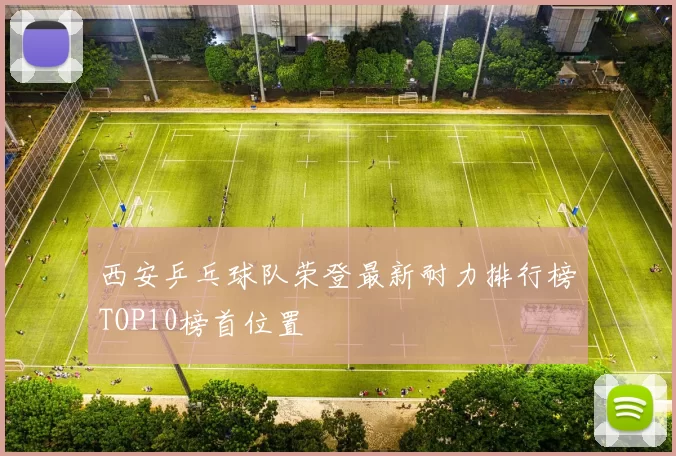 西安乒乓球队荣登最新耐力排行榜TOP10榜首位置