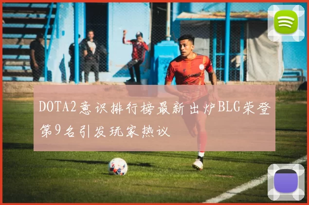 DOTA2意识排行榜最新出炉BLG荣登第9名引发玩家热议