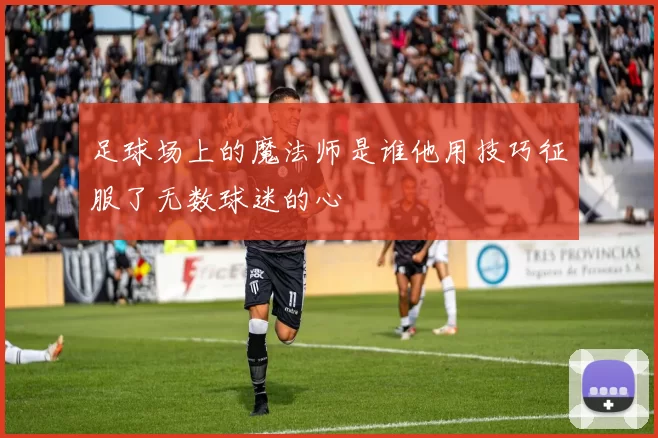 足球场上的魔法师是谁他用技巧征服了无数球迷的心