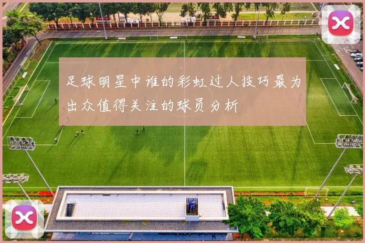 足球明星中谁的彩虹过人技巧最为出众值得关注的球员分析