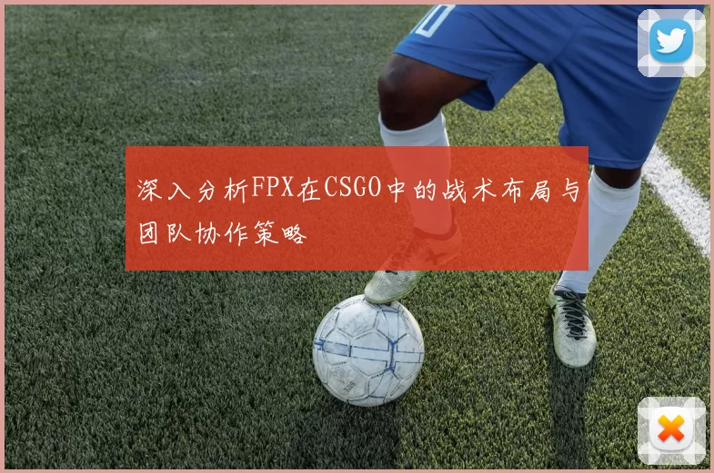深入分析FPX在CSGO中的战术布局与团队协作策略