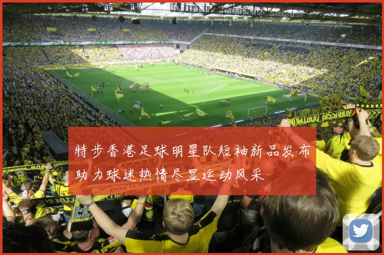 特步香港足球明星队短袖新品发布助力球迷热情尽显运动风采